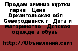 Продам зимние куртки-парки › Цена ­ 2 000 - Архангельская обл., Северодвинск г. Дети и материнство » Детская одежда и обувь   